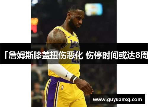 「詹姆斯膝盖扭伤恶化 伤停时间或达8周」