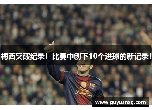 梅西突破纪录！比赛中创下10个进球的新记录！